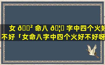 女 🌲 命八 🦆 字中四个火好不好「女命八字中四个火好不好呀」